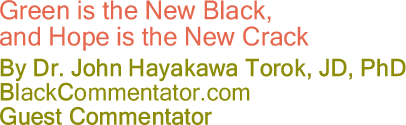 Green is the New Black, and Hope is the New Crack - By Dr. John Hayakawa Torok, JD, PhD - BlackCommentator.com Guest Commentator