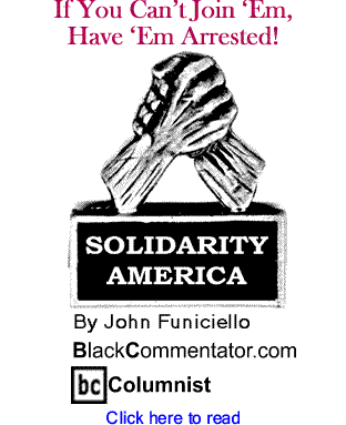 If You Can’t Join ‘Em, Have ‘Em Arrested! - Solidarity America - By John Funiciello - BlackCommentator.com Columnist
