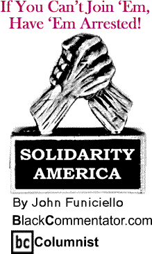 If You Can’t Join ‘Em, Have ‘Em Arrested! - Solidarity America - By John Funiciello - BlackCommentator.com Columnist