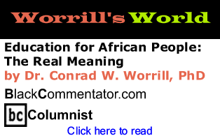 Education for African People: The Real Meaning - Worrill’s World - By Dr. Conrad W. Worrill, PhD - BlackCommentator.com Columnist