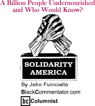 A Billion People Undernourished and Who Would Know? - Solidarity America - By John Funiciello - BlackCommentator.com Columnist