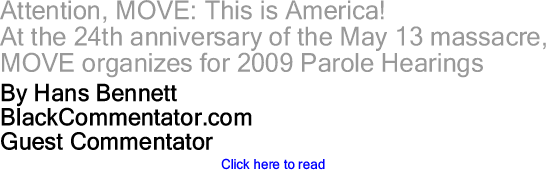 Attention, MOVE: This is America! - At the 24th anniversary of the May 13 massacre, MOVE organizes for 2009 Parole Hearings By Hans Bennett, BlackCommentator.com Guest Commentator