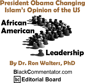 President Obama Changing Islam’s Opinion of the US - African American Leadership - By Dr. Ron Walters, PhD - BlackCommentator.com Editorial Board