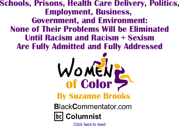 Schools, Prisons, Health Care Delivery, Politics, Employment, Business, Government, and Environment: None of Their Problems Will be Eliminated Until Racism and Racism + Sexism Are Fully Admitted and Fully Addressed - Women of Color - By Suzanne Brooks - BlackCommentator.com Columnist
