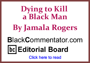 Dying to Kill a Black Man By Jamala Rogers, BlackCommentator.com Editorial Board 