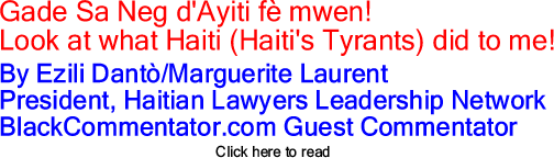 Gade Sa Neg d'Ayiti f&egrave; mwen! - Look at what Haiti (Haiti's Tyrants) did to me! By Ezili Dant&ograve;/Marguerite Laurent, President, Haitian Lawyers Leadership Network, BlackCommentator.com Guest Commentator