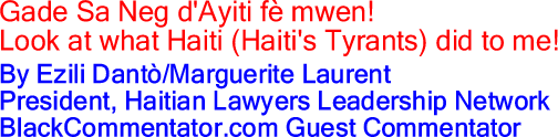 Gade Sa Neg d'Ayiti f&egrave; mwen! - Look at what Haiti (Haiti's Tyrants) did to me! By Ezili Dant&ograve;/Marguerite Laurent, President, Haitian Lawyers Leadership Network, BlackCommentator.com Guest Commentator