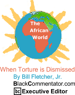 When Torture is Dismissed - The African World By Bill Fletcher, Jr., BlackCommentator.com Executive Editor
