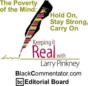 The Poverty of the Mind: Hold On, Stay Strong, Carry On - Keeping It Real By Larry Pinkney, BlackCommentator.com Editorial Board