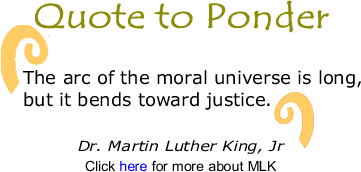 Quote to Ponder: "The arc of the moral universe is long, but it bends toward justice." - Dr. Martin Luther King, Jr