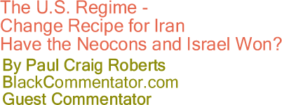 The U.S. Regime - Change Recipe for Iran - Have the Neocons and Israel Won? - By Paul Craig Roberts - BlackCommentator.com Guest Commentator