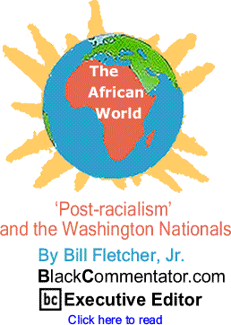 ‘Post-racialism’ and the Washington Nationals - The African World By Bill Fletcher, Jr., BlackCommentator.com Executive Editor