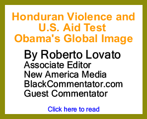 Honduran Violence and U.S. Aid Test Obama's Global Image By Roberto Lovato, Associate Editor New America Media, BlackCommentator.com Guest Commentator