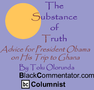 Advice for President Obama on His Trip to Ghana - The Substance of Truth - By Tolu Olorunda - BlackCommentator.com Columnist