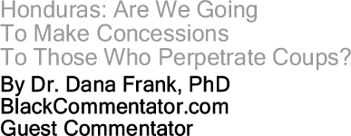 Honduras: Are We Going to Make Concessions To Those Who Perpetrate Coups? By Dr. Dana Frank, PhD, BlackCommentator.com Guest Commentator