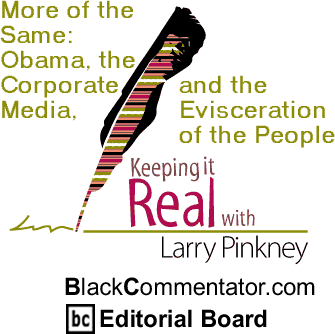 More of the Same: Obama, the Corporate Media, and the Evisceration of the People - Keeping It Real - By Larry Pinkney - BlackCommentator.com Editorial Board