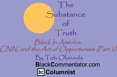 Black In America: CNN, and the Art of Opportunism (Part 2) - The Substance of Truth - By Tolu Olorunda - BlackCommentator.com Columnist