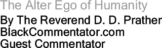 The Alter Ego of Humanity By The Reverend D. D. Prather, BlackCommentator.com Guest Commentator