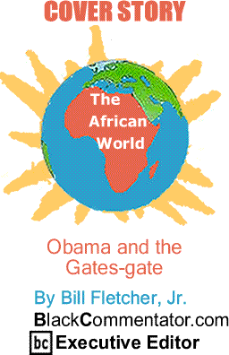 Cover Story: Obama and the Gates-gate - The African World By Bill Fletcher, Jr., BlackCommentator.com Executive Editor