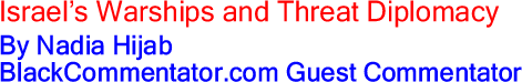 Israel’s Warships and Threat Diplomacy By Nadia Hijab, BlackCommentator.com Guest Commentator
