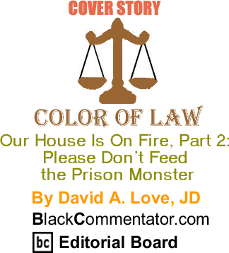 Cover Story: Our House Is On Fire, Part 2: Please Don’t Feed the Prison Monster - Color of Law By David A. Love, JD, BlackCommentator.com Editorial Board