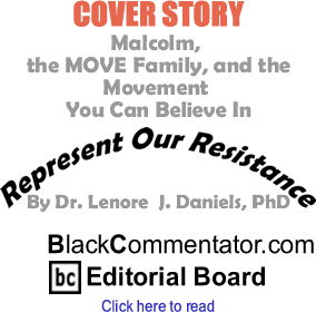 Malcolm, the MOVE Family, and the Movement You Can Believe In - Represent Our Resistance By Dr. Lenore J. Daniels, PhD, BlackCommentator.com Editorial Board