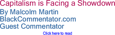 Capitalism is Facing a Showdown By Malcolm Martin, BlackCommentator.com Guest Commentator