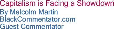 Capitalism is Facing a Showdown By Malcolm Martin, BlackCommentator.com Guest Commentator
