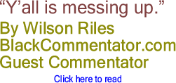 “Y’all is messing up.” By Wilson Riles, BlackCommentator.com Guest Commentator