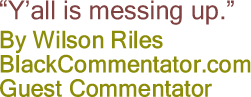 “Y’all is messing up.”  By Wilson Riles, BlackCommentator.com Guest Commentator