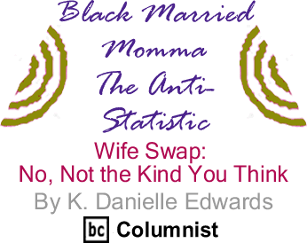  Wife Swap: No, Not the Kind You Think - Black Married Momma: The Anti-Statistic By K. Danielle Edwards, BlackCommentator.com Columnist