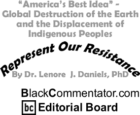 "America’s Best Idea" - Global Destruction of the Earth and the Displacement of Indigenous Peoples - Represent Our Resistance - By Dr. Lenore J. Daniels, PhD - BlackCommentator.com Editorial Board