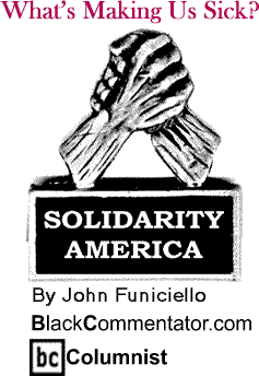 What’s Making Us Sick? - Solidarity America - By John Funiciello - BlackCommentator.com Columnist