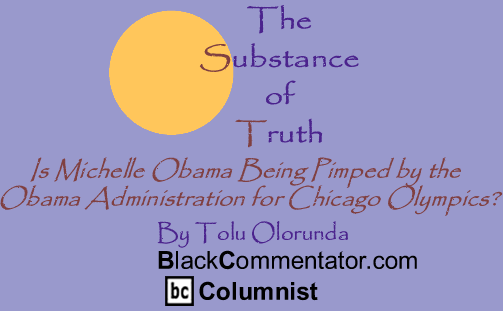 Is Michelle Obama Being Pimped by the Obama Administration for Chicago Olympics? = The Substance of Truth = By Tolu Olorunda = BlackCommentator.com Columnist