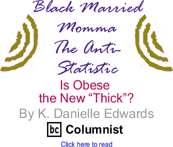 Is Obese the New “Thick”? - Black Married Momma - The Anti-Statistic By K. Danielle Edwards, lackCommentator.com Columnist