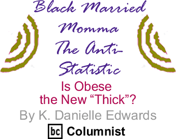 Is Obese the New “Thick”? - Black Married Momma - The Anti-Statistic By K. Danielle Edwards, lackCommentator.com Columnist