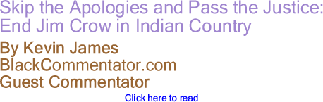 Skip the Apologies and Pass the Justice: End Jim Crow in Indian Country - By Kevin James - BlackCommentator.com Guest Commentator