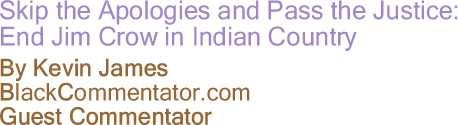 Skip the Apologies and Pass the Justice: End Jim Crow in Indian Country - By Kevin James - BlackCommentator.com Guest Commentator