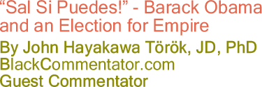 "Sal Si Puedes!" - Barack Obama and an Election for Empire - By John Hayakawa T&ouml;r&ouml;k, Jd, PhD - BlackCommentator.com Guest Commentator