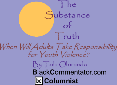 When Will Adults Take Responsibility for Youth Violence? - The Substance of Truth - By Tolu Olorunda - BlackCommentator.com Columnist