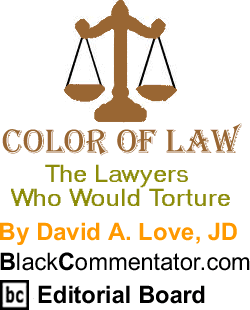 The Lawyers Who Would Torture - Color of Law By David A. Love, JD, BlackCommentator.com Editorial Board