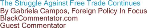 The Struggle Against Free Trade Continues By Gabriela Campos, Foreign Policy In Focus, BlackCommentator.com Guest Commentator