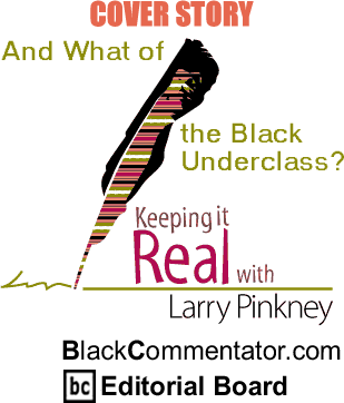 Cover Story: And What of the Black Underclass? - Keeping It Real - By Larry Pinkney - BlackCommentator.com Editorial Board