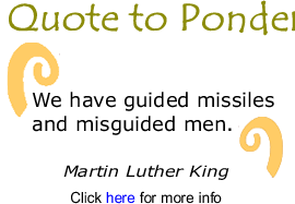 Quote to Ponder: "We have guided missiles and misguided men." - Martin Luther King