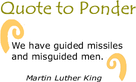 Quote to Ponder: "We have guided missiles and misguided men." - Martin Luther King