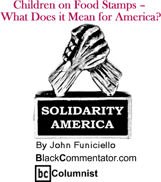 Children on Food Stamps - What Does it Mean for America? - Solidarity America - By John Funiciello - BlackCommentator.com Columnist
