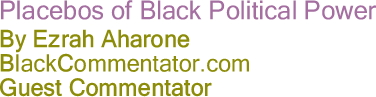Placebos of Black Political Power - By Ezrah Aharone - Blackcommentator.com Guest Commentator