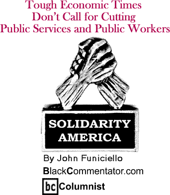 Tough Economic Times Don’t Call for Cutting Public Services and Public Workers - Solidarity America - By John Funiciello - BlackCommentator.com Columnist