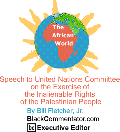 Speech to United Nations Committee on the Exercise of the Inalienable Rights of the Palestinian People - African World By Bill Fletcher, Jr., BlackCommentator.com Executive Editor