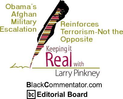 Obama’s Afghan Military Escalation Reinforces Terrorism—Not the Opposite - Keeping It Real By Larry Pinkney, BlackCommentator.com Editorial Board